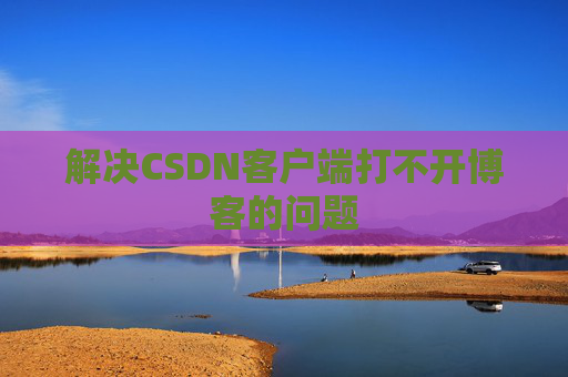 解决CSDN客户端打不开博客的问题 解决CSDN客户端打不开博客的问题